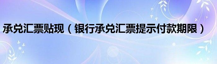 承兌匯票貼現(xiàn)（銀行承兌匯票提示付款期限）