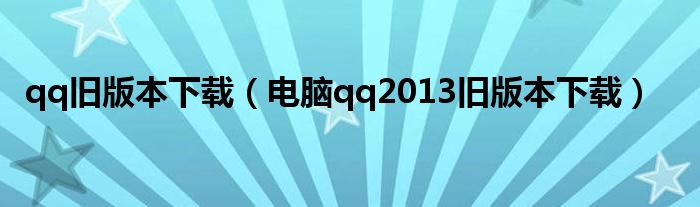 qq舊版本下載（電腦qq2013舊版本下載）