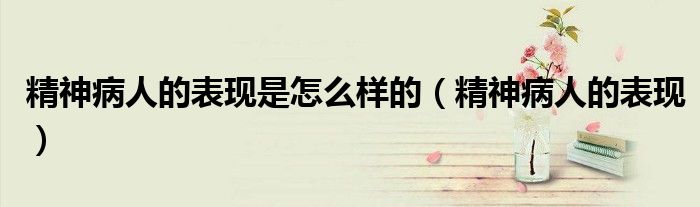 精神病人的表現(xiàn)是怎么樣的（精神病人的表現(xiàn)）