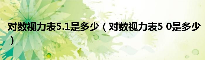 對數(shù)視力表5.1是多少（對數(shù)視力表5 0是多少）