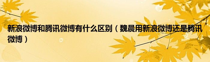 新浪微博和騰訊微博有什么區(qū)別（魏晨用新浪微博還是騰訊微博）