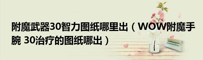 附魔武器30智力圖紙哪里出（WOW附魔手腕 30治療的圖紙哪出）