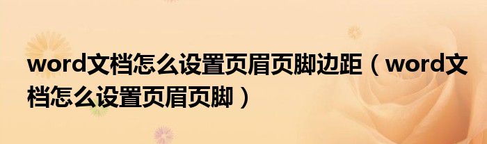 word文檔怎么設(shè)置頁(yè)眉頁(yè)腳邊距（word文檔怎么設(shè)置頁(yè)眉頁(yè)腳）