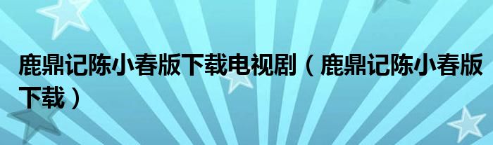 鹿鼎記陳小春版下載電視?。苟τ涥愋〈喊嫦螺d）