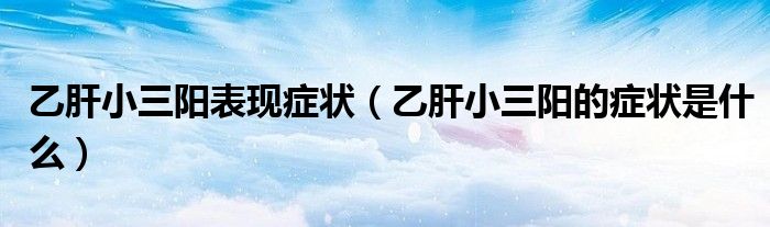 乙肝小三陽表現(xiàn)癥狀（乙肝小三陽的癥狀是什么）
