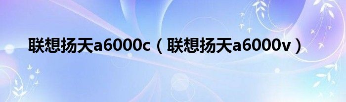 聯(lián)想揚(yáng)天a6000c（聯(lián)想揚(yáng)天a6000v）