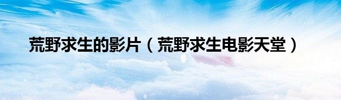荒野求生的影片（荒野求生電影天堂）
