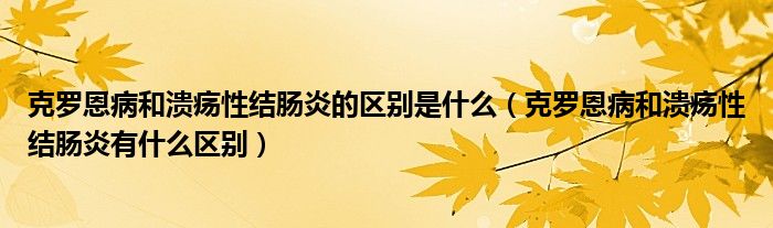 克羅恩病和潰瘍性結(jié)腸炎的區(qū)別是什么（克羅恩病和潰瘍性結(jié)腸炎有什么區(qū)別）