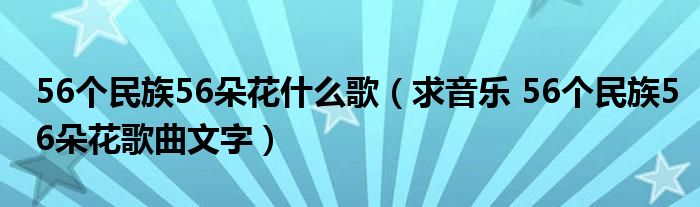 56個民族56朵花什么歌（求音樂 56個民族56朵花歌曲文字）