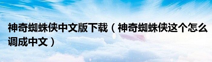 神奇蜘蛛俠中文版下載（神奇蜘蛛俠這個(gè)怎么調(diào)成中文）