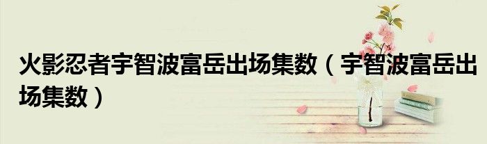 火影忍者宇智波富岳出場集數(shù)（宇智波富岳出場集數(shù)）