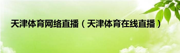 天津體育網(wǎng)絡直播（天津體育在線直播）