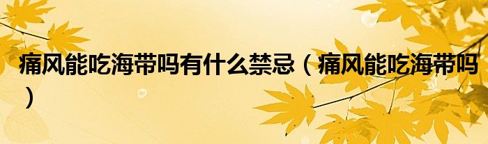 痛風(fēng)能吃海帶嗎有什么禁忌（痛風(fēng)能吃海帶嗎）