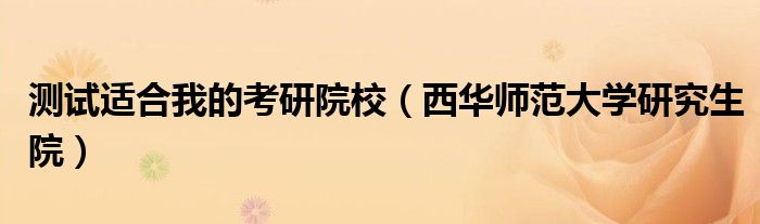 測(cè)試適合我的考研院校（西華師范大學(xué)研究生院）