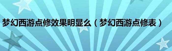 夢(mèng)幻西游點(diǎn)修效果明顯么（夢(mèng)幻西游點(diǎn)修表）
