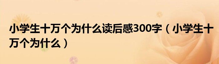 小學(xué)生十萬個為什么讀后感300字（小學(xué)生十萬個為什么）