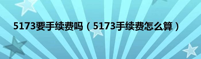5173要手續(xù)費(fèi)嗎（5173手續(xù)費(fèi)怎么算）