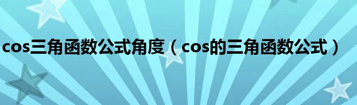 cos三角函數(shù)公式角度（cos的三角函數(shù)公式）