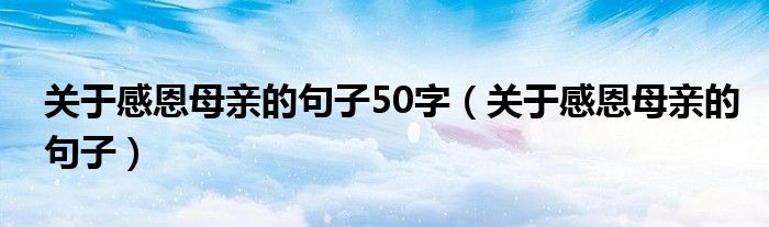 關(guān)于感恩母親的句子50字（關(guān)于感恩母親的句子）