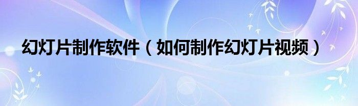 幻燈片制作軟件（如何制作幻燈片視頻）