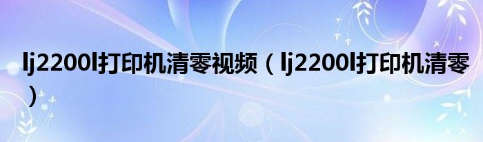 lj2200l打印機(jī)清零視頻（lj2200l打印機(jī)清零）