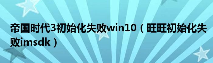 帝國時代3初始化失敗win10（旺旺初始化失敗imsdk）
