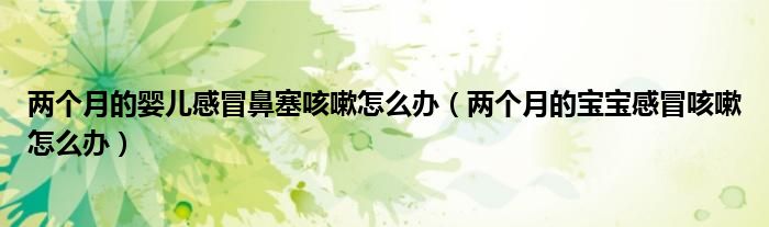 兩個(gè)月的嬰兒感冒鼻塞咳嗽怎么辦（兩個(gè)月的寶寶感冒咳嗽怎么辦）