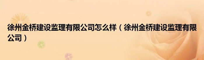 徐州金橋建設(shè)監(jiān)理有限公司怎么樣（徐州金橋建設(shè)監(jiān)理有限公司）