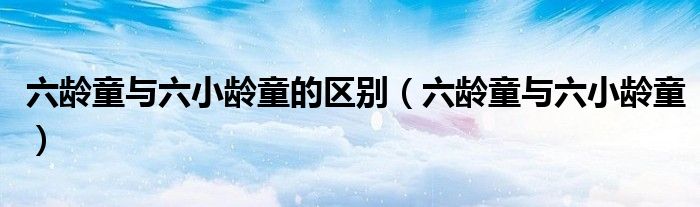 六齡童與六小齡童的區(qū)別（六齡童與六小齡童）