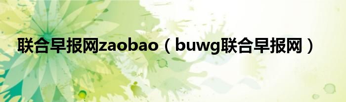 聯(lián)合早報(bào)網(wǎng)zaobao（buwg聯(lián)合早報(bào)網(wǎng)）