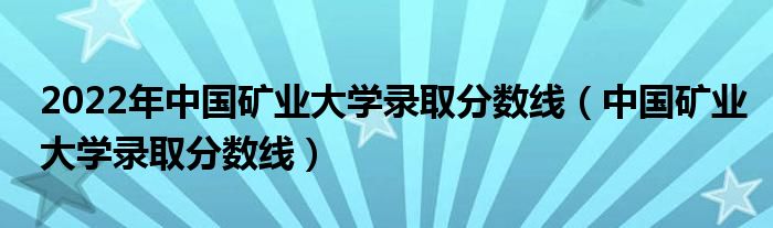 2022年中國(guó)礦業(yè)大學(xué)錄取分?jǐn)?shù)線（中國(guó)礦業(yè)大學(xué)錄取分?jǐn)?shù)線）