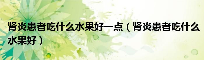 腎炎患者吃什么水果好一點（腎炎患者吃什么水果好）