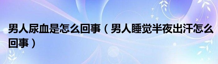 男人尿血是怎么回事（男人睡覺半夜出汗怎么回事）