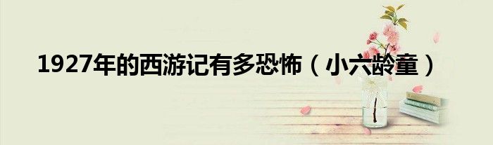 1927年的西游記有多恐怖（小六齡童）