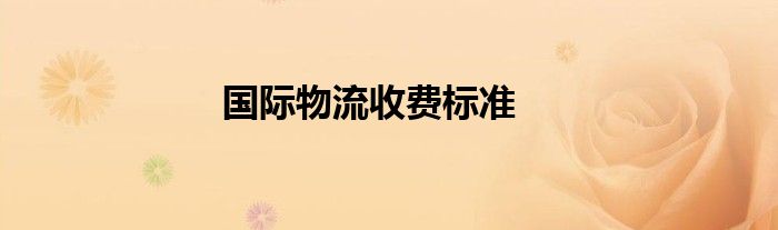 國際物流收費(fèi)標(biāo)準(zhǔn)