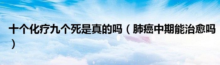 十個化療九個死是真的嗎（肺癌中期能治愈嗎）