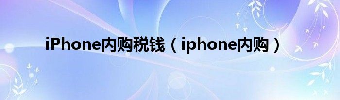 iPhone內(nèi)購(gòu)稅錢（iphone內(nèi)購(gòu)）
