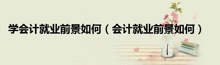 學(xué)會(huì)計(jì)就業(yè)前景如何（會(huì)計(jì)就業(yè)前景如何）