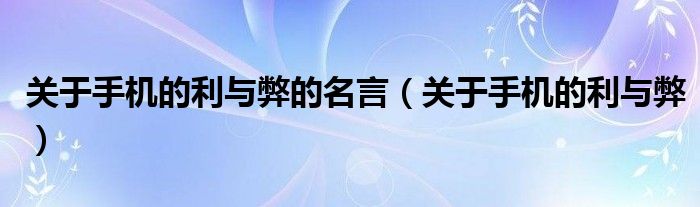 關(guān)于手機的利與弊的名言（關(guān)于手機的利與弊）