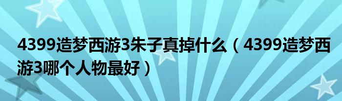 4399造夢西游3朱子真掉什么（4399造夢西游3哪個人物最好）