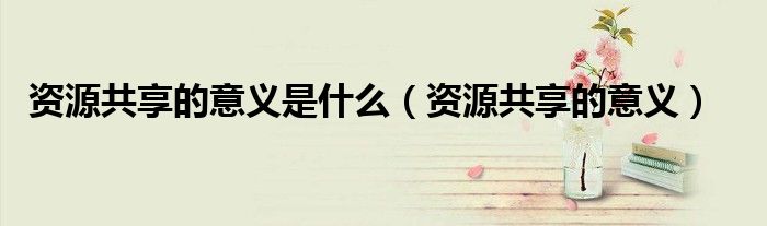 資源共享的意義是什么（資源共享的意義）