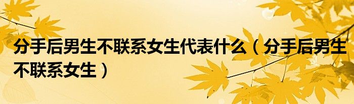 分手后男生不聯(lián)系女生代表什么（分手后男生不聯(lián)系女生）