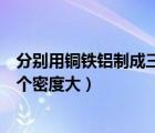 分別用銅鐵鋁制成三個(gè)體積質(zhì)量都相等的空心球（銅鐵鋁哪個(gè)密度大）