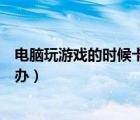 電腦玩游戲的時候卡頓怎么辦（耵聹栓塞取的時候巨疼怎么辦）