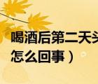 喝酒后第二天頭疼怎么回事（酒后第二天頭疼怎么回事）