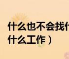 什么也不會找什么工作（什么都不會的人能做什么工作）