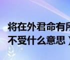 將在外君命有所不受的意思（將在外君命有所不受什么意思）