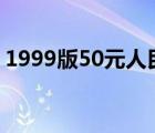 1999版50元人民幣（99版50元人民幣價格）
