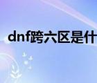 dnf跨六區(qū)是什么意思（dnf跨六有哪些區(qū)）