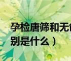 孕檢唐篩和無(wú)創(chuàng)有什么區(qū)別（唐篩和NT的區(qū)別是什么）